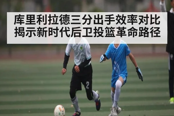 库里利拉德三分出手效率对比揭示新时代后卫投篮革命路径