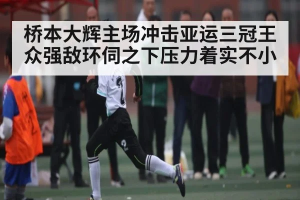 桥本大辉主场冲击亚运三冠王众强敌环伺之下压力着实不小