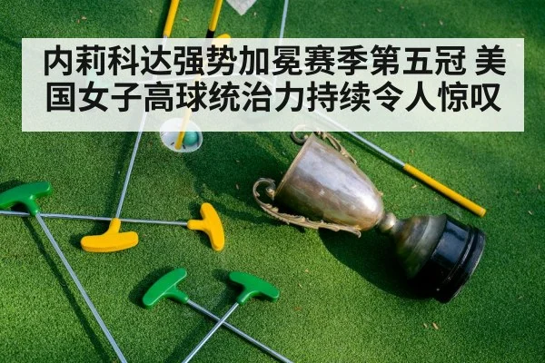 内莉科达强势加冕赛季第五冠 美国女子高球统治力持续令人惊叹