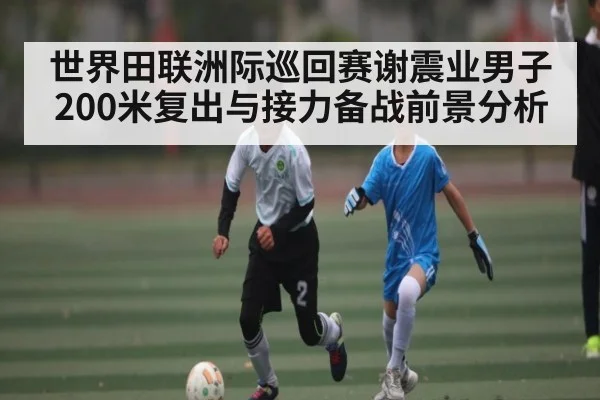 世界田联洲际巡回赛谢震业男子200米复出与接力备战前景分析（kaiyun）