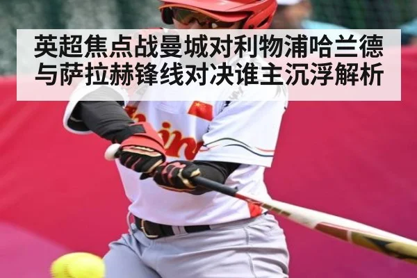英超焦点战曼城对利物浦哈兰德与萨拉赫锋线对决谁主沉浮解析 - kaiyun